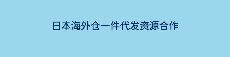 日本海外仓一件代发资源合作