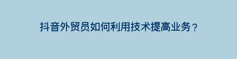 抖音外贸员如何利用技术提高业务？