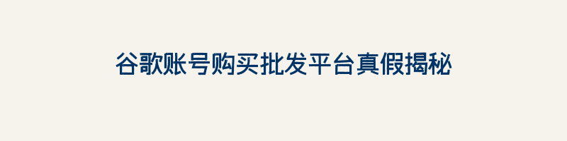 谷歌账号购买批发平台真假揭秘