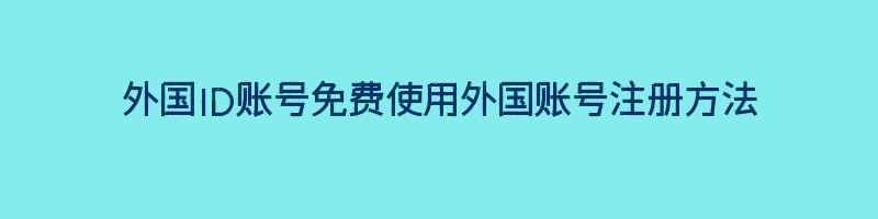 外国ID账号免费使用外国账号注册方法