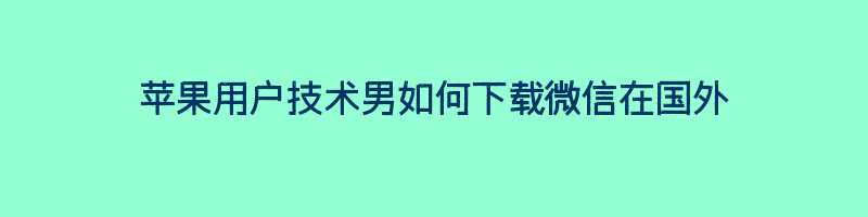 苹果用户技术男如何下载微信在国外