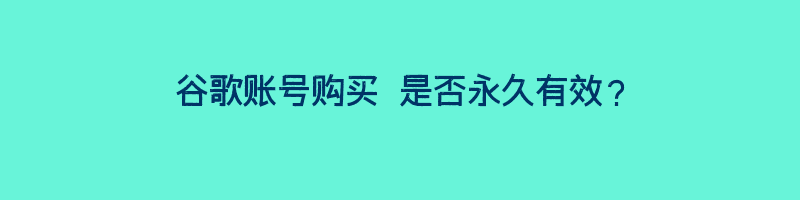 谷歌账号购买 是否永久有效？