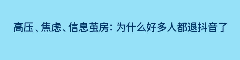 高压、焦虑、信息茧房：为什么好多人都退抖音了