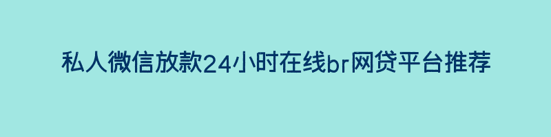 私人微信放款24小时在线br网贷平台推荐