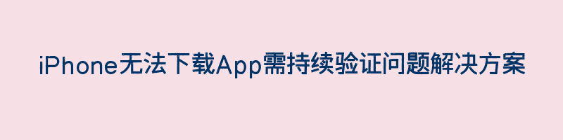 iPhone无法下载App需持续验证问题解决方案