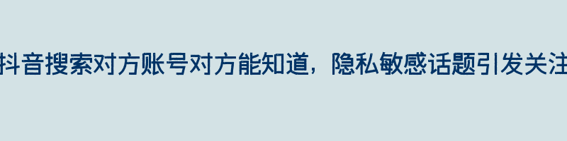 抖音搜索对方账号对方能知道, 隐私敏感话题引发关注