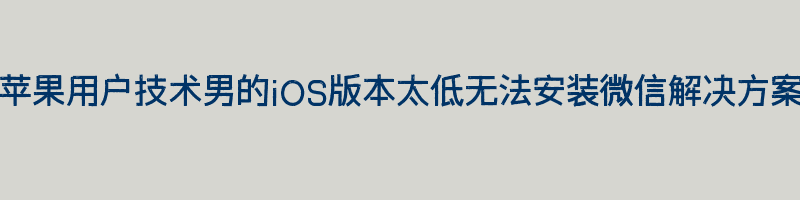 苹果用户技术男的iOS版本太低无法安装微信解决方案