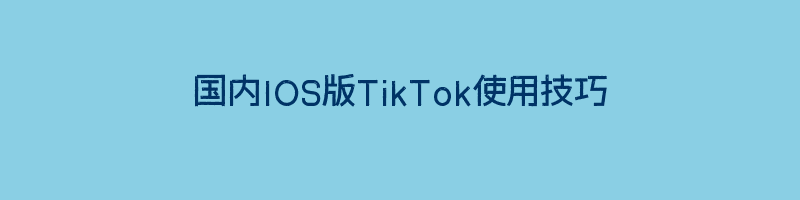 国内IOS版TikTok使用技巧