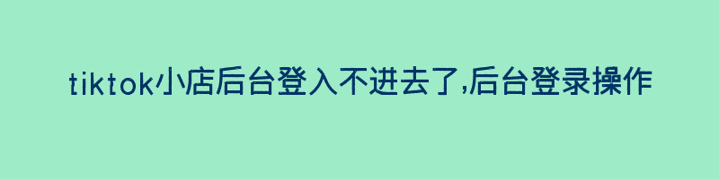 tiktok小店后台登入不进去了,后台登录操作