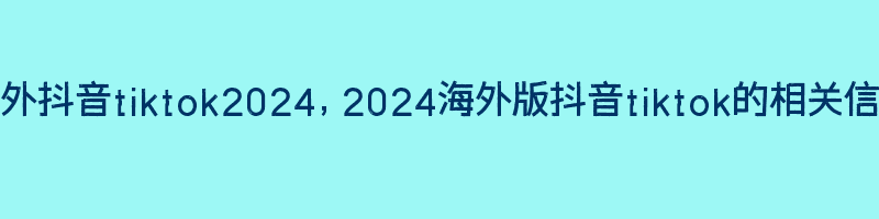 海外抖音tiktok2024，2024海外版抖音tiktok的相关信息