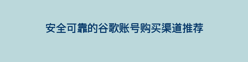 安全可靠的谷歌账号购买渠道推荐