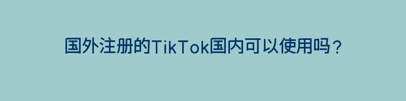 国外注册的TikTok国内可以使用吗？