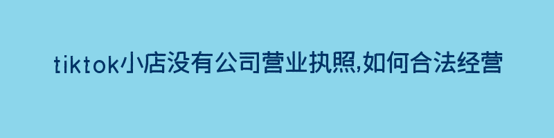 tiktok小店没有公司营业执照,如何合法经营