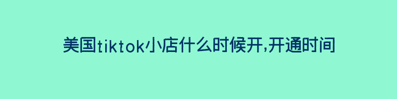 美国tiktok小店什么时候开,开通时间