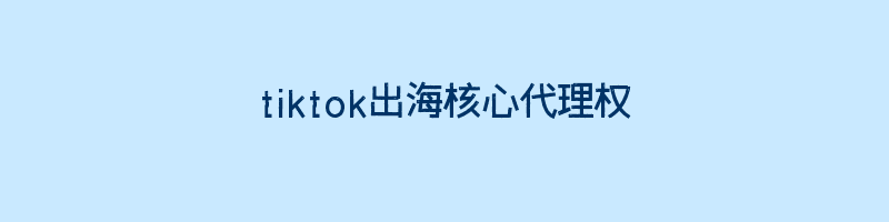 tiktok出海核心代理权