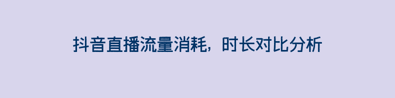 抖音直播流量消耗, 时长对比分析