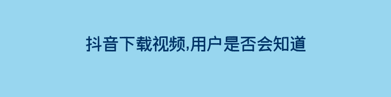 抖音下载视频,用户是否会知道