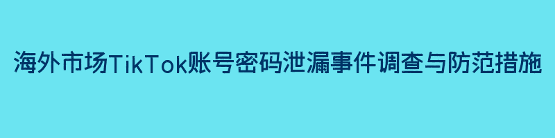 海外市场TikTok账号密码泄漏事件调查与防范措施