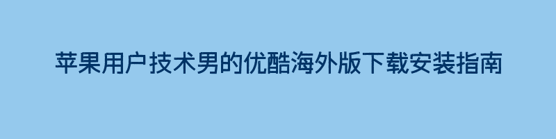 苹果用户技术男的优酷海外版下载安装指南