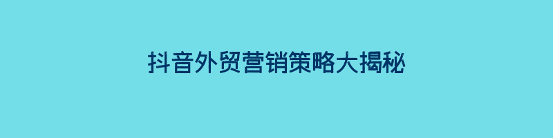 抖音外贸营销策略大揭秘