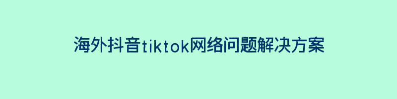 海外抖音tiktok网络问题解决方案