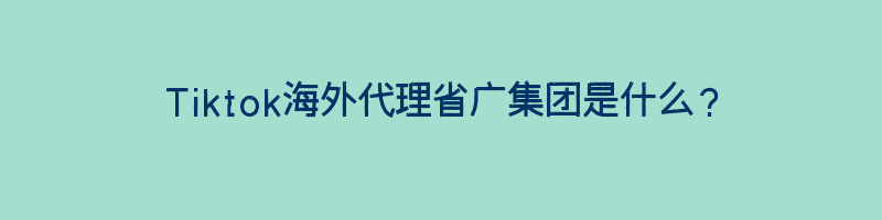 Tiktok海外代理省广集团是什么？