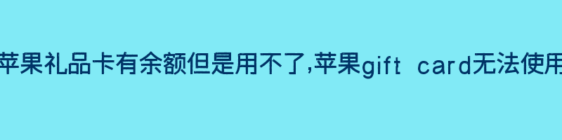 苹果礼品卡有余额但是用不了,苹果gift card无法使用