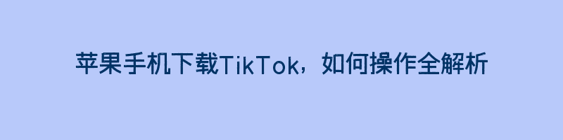 苹果手机下载TikTok, 如何操作全解析