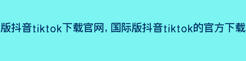 国际版抖音tiktok下载官网，国际版抖音tiktok的官方下载网站