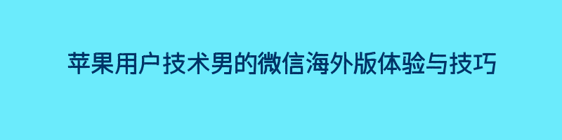 苹果用户技术男的微信海外版体验与技巧