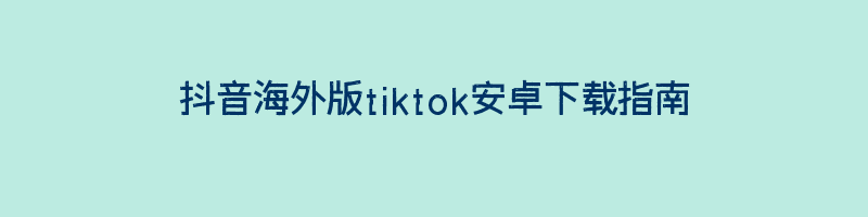 抖音海外版tiktok安卓下载指南