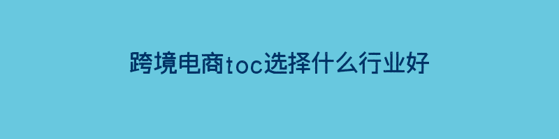 跨境电商toc选择什么行业好