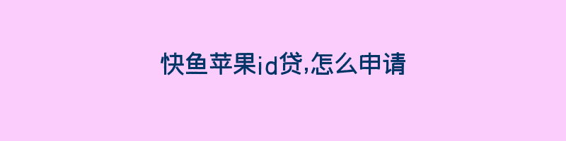 快鱼苹果id贷,怎么申请