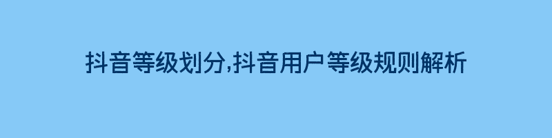 抖音等级划分,抖音用户等级规则解析