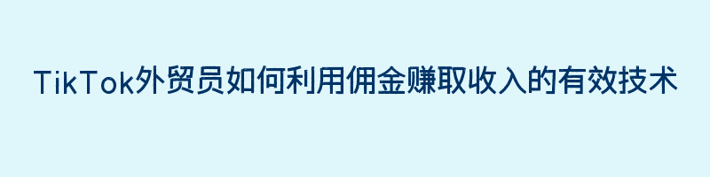 TikTok外贸员如何利用佣金赚取收入的有效技术