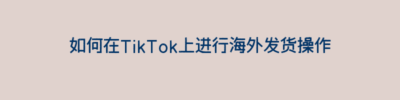 如何在TikTok上进行海外发货操作