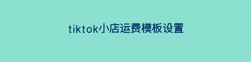 tiktok小店运费模板设置