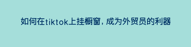 如何在tiktok上挂橱窗，成为外贸员的利器