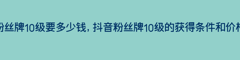 抖音粉丝牌10级要多少钱，抖音粉丝牌10级的获得条件和价格分析