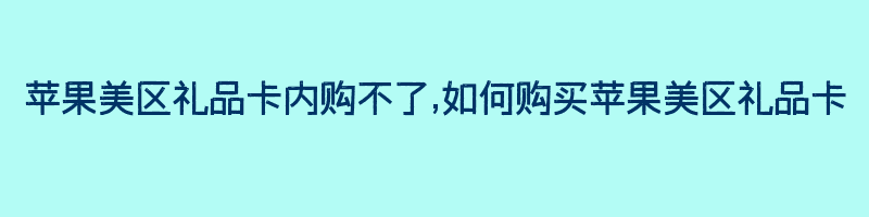 苹果美区礼品卡内购不了,如何购买苹果美区礼品卡