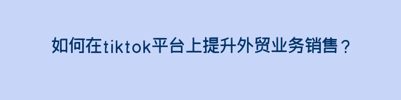 如何在tiktok平台上提升外贸业务销售？