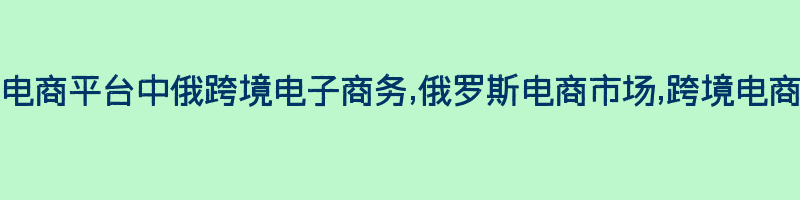 中俄跨境电商平台中俄跨境电子商务,俄罗斯电商市场,跨境电商平台推荐