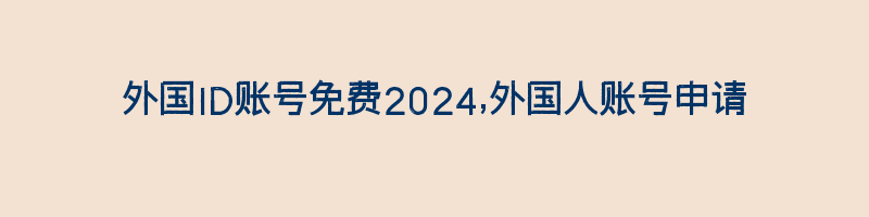 外国ID账号免费2024,外国人账号申请