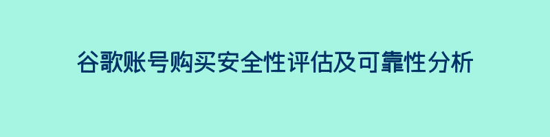 谷歌账号购买安全性评估及可靠性分析