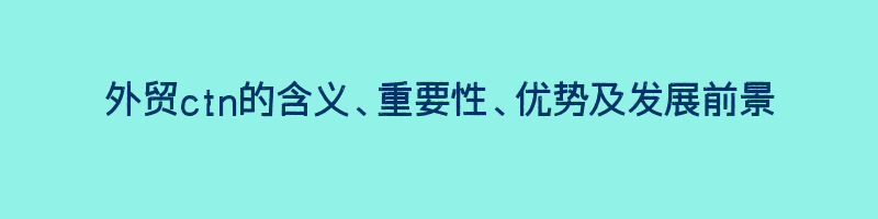 外贸ctn的含义、重要性、优势及发展前景