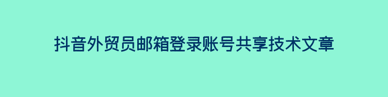 抖音外贸员邮箱登录账号共享技术文章