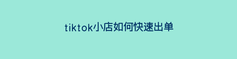 tiktok小店如何快速出单