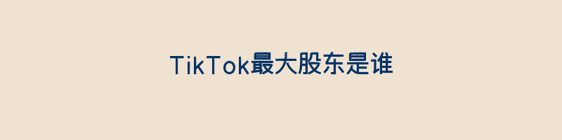 TikTok最大股东是谁