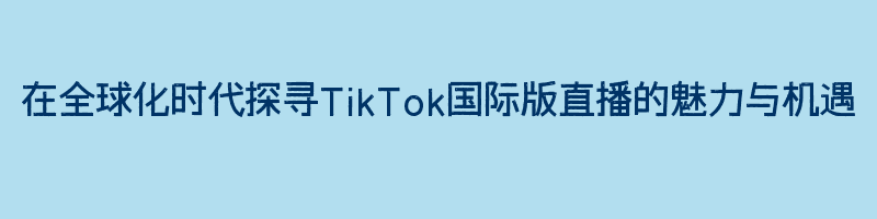 在全球化时代探寻TikTok国际版直播的魅力与机遇