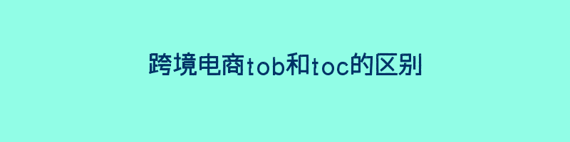 跨境电商tob和toc的区别